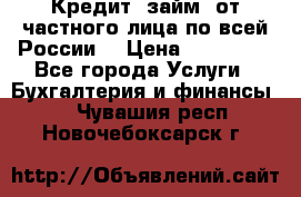 Кредит (займ) от частного лица по всей России  › Цена ­ 400 000 - Все города Услуги » Бухгалтерия и финансы   . Чувашия респ.,Новочебоксарск г.